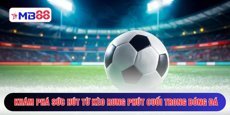 Khám phá sức hút từ kèo rung phút cuối trong bóng đá