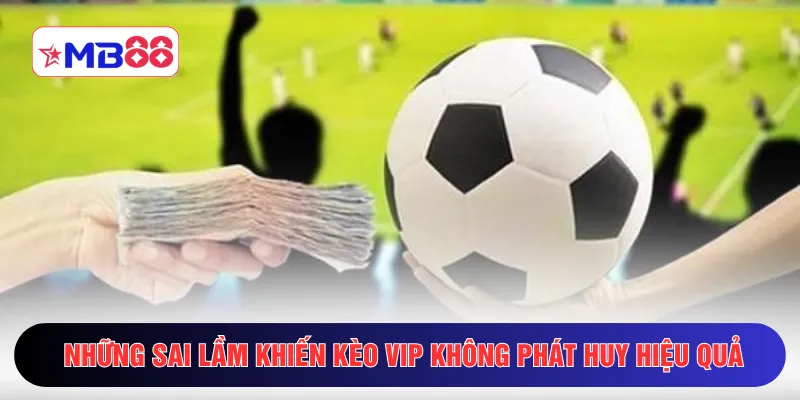 Những sai lầm khiến kèo VIP không phát huy hiệu quả