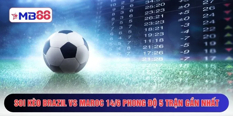 Soi kèo Brazil vs Maroc 14/6 phong độ 5 trận gần nhất 